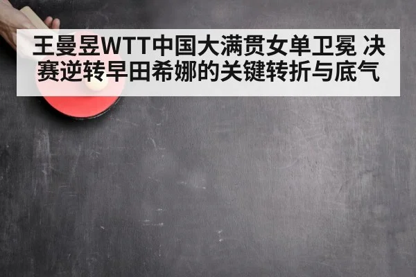 王曼昱WTT中国大满贯女单卫冕 决赛逆转早田希娜的关键转折与底气 - kaiyun