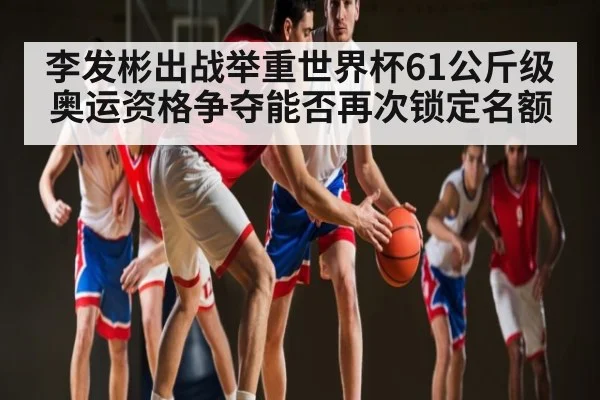 李发彬出战举重世界杯61公斤级 奥运资格争夺能否再次锁定名额 - kaiyun