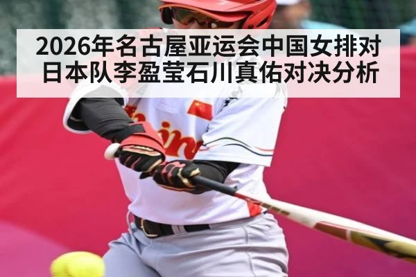 2026年名古屋亚运会中国女排对日本队李盈莹石川真佑对决分析 - kaiyun