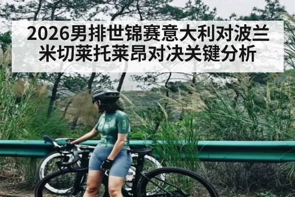 2026男排世锦赛意大利对波兰 米切莱托莱昂对决关键分析 - kaiyun